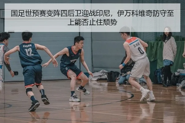 国足世预赛变阵四后卫迎战印尼，伊万科维奇防守至上能否止住颓势